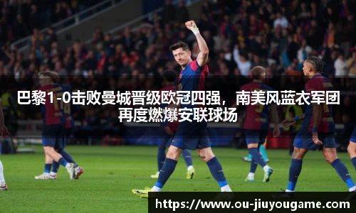 巴黎1-0击败曼城晋级欧冠四强，南美风蓝衣军团再度燃爆安联球场