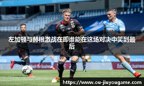 左加顿与赫根激战在即谁能在这场对决中笑到最后