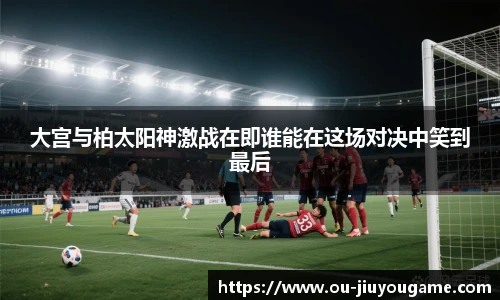 大宫与柏太阳神激战在即谁能在这场对决中笑到最后