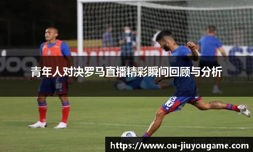 青年人对决罗马直播精彩瞬间回顾与分析