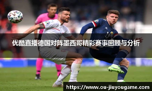 优酷直播德国对阵墨西哥精彩赛事回顾与分析