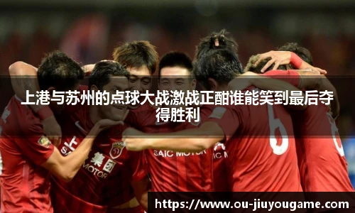 上港与苏州的点球大战激战正酣谁能笑到最后夺得胜利