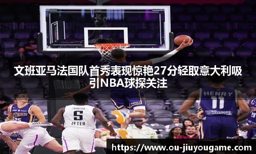 文班亚马法国队首秀表现惊艳27分轻取意大利吸引NBA球探关注