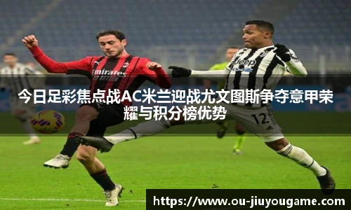 今日足彩焦点战AC米兰迎战尤文图斯争夺意甲荣耀与积分榜优势