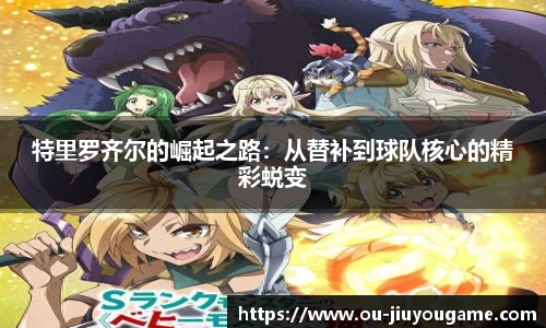 特里罗齐尔的崛起之路：从替补到球队核心的精彩蜕变